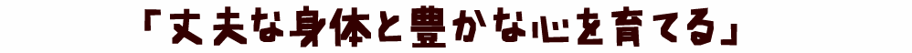 丈夫な体と豊かな心を育てる